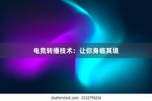 电竞转播技术：让你身临其境