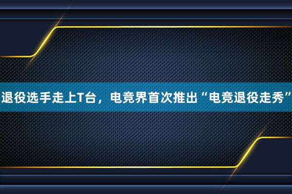 退役选手走上T台，电竞界首次推出“电竞退役走秀”