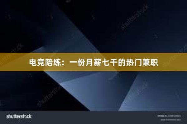 电竞陪练：一份月薪七千的热门兼职