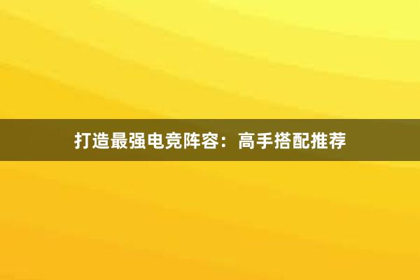 打造最强电竞阵容：高手搭配推荐