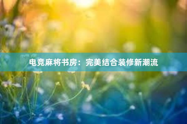 电竞麻将书房：完美结合装修新潮流