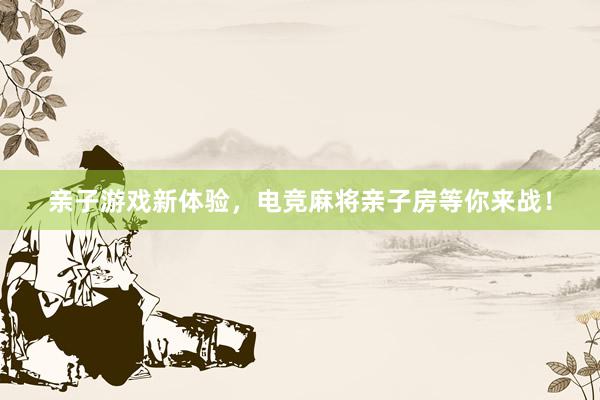 亲子游戏新体验，电竞麻将亲子房等你来战！