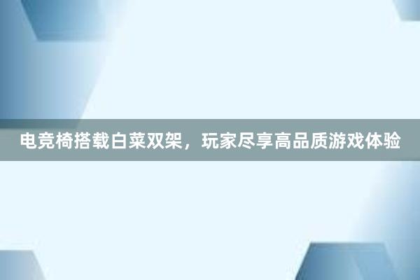 电竞椅搭载白菜双架，玩家尽享高品质游戏体验