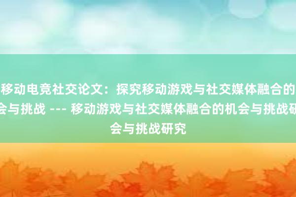 移动电竞社交论文：探究移动游戏与社交媒体融合的机会与挑战 --- 移动游戏与社交媒体融合的机会与挑战研究