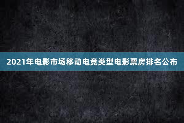 2021年电影市场移动电竞类型电影票房排名公布