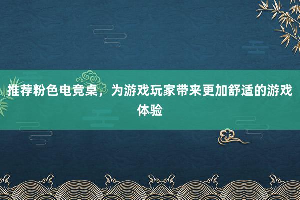 推荐粉色电竞桌，为游戏玩家带来更加舒适的游戏体验