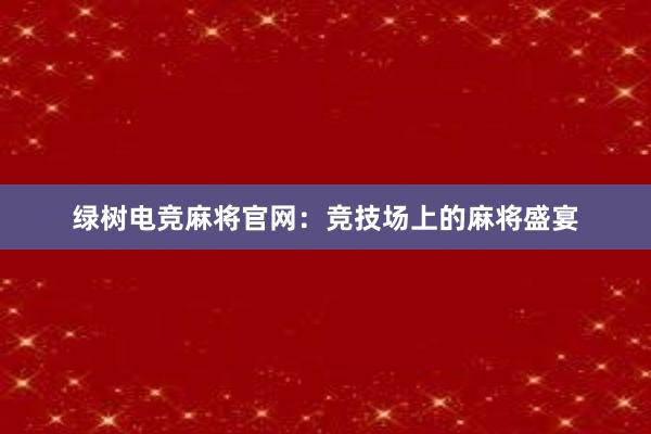 绿树电竞麻将官网：竞技场上的麻将盛宴