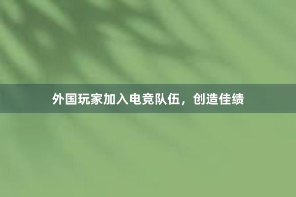 外国玩家加入电竞队伍，创造佳绩