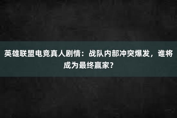 英雄联盟电竞真人剧情：战队内部冲突爆发，谁将成为最终赢家？