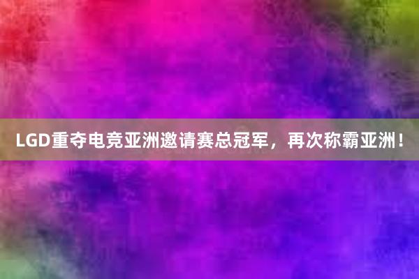 LGD重夺电竞亚洲邀请赛总冠军，再次称霸亚洲！