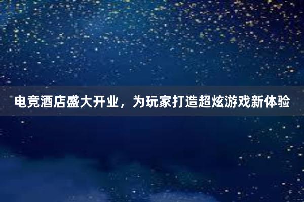 电竞酒店盛大开业，为玩家打造超炫游戏新体验