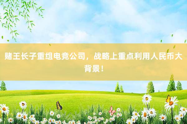 赌王长子重组电竞公司，战略上重点利用人民币大背景！