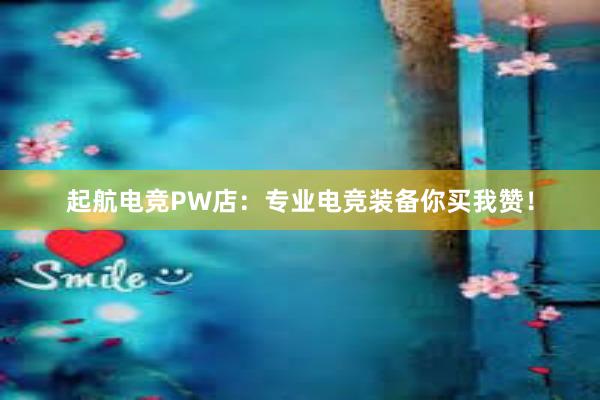 起航电竞PW店：专业电竞装备你买我赞！