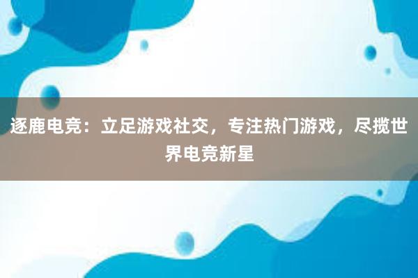 逐鹿电竞：立足游戏社交，专注热门游戏，尽揽世界电竞新星