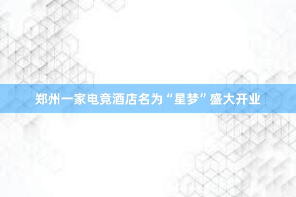 郑州一家电竞酒店名为“星梦”盛大开业