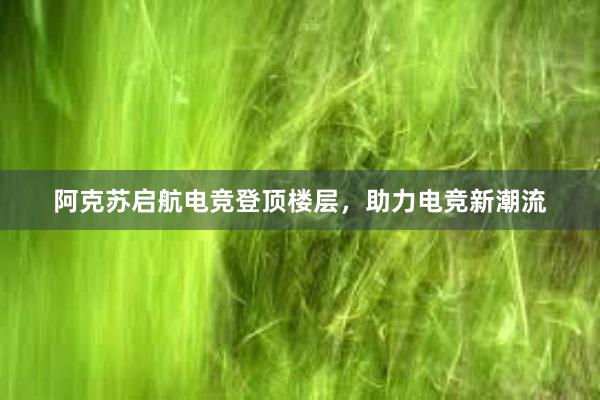 阿克苏启航电竞登顶楼层，助力电竞新潮流