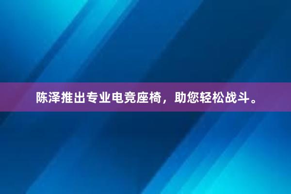 陈泽推出专业电竞座椅，助您轻松战斗。