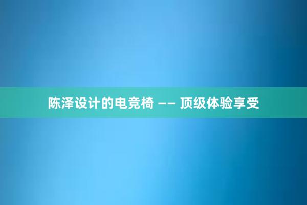 陈泽设计的电竞椅 —— 顶级体验享受