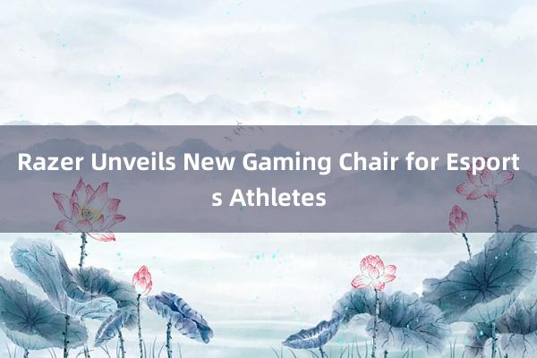 Razer Unveils New Gaming Chair for Esports Athletes