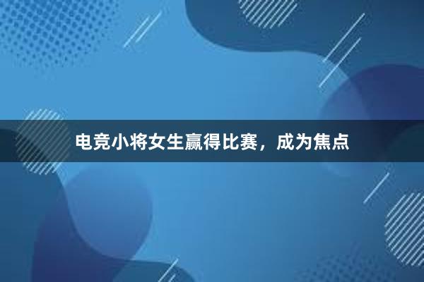 电竞小将女生赢得比赛，成为焦点