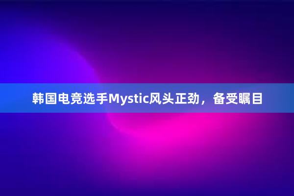 韩国电竞选手Mystic风头正劲，备受瞩目