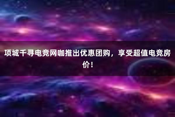 项城千寻电竞网咖推出优惠团购，享受超值电竞房价！