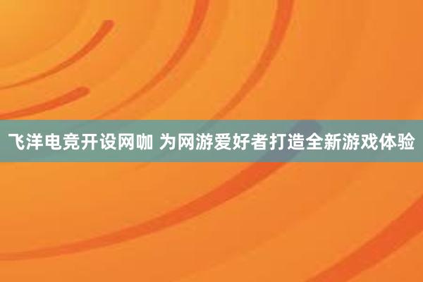 飞洋电竞开设网咖 为网游爱好者打造全新游戏体验